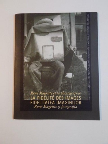RENE MAGRITTE ET LA PHOTOGRAPHIE LA FIDELITE DES IMAGES / FIDELITATEA IMAGINILOR  RENE MAGRITTE SI FOTOGRAFIA , 2009