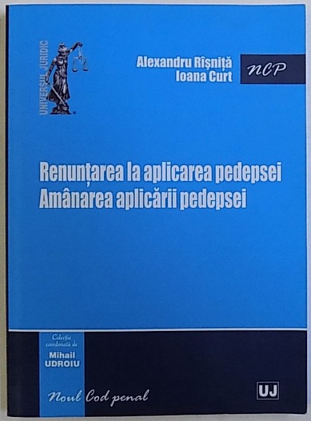 RENUNTAREA LA APLICAREA PEDEPSEI . AMANAREA APLICARII PEDEPSEI de ALEXANDRU RISNITA si IOANA CURT , 2014