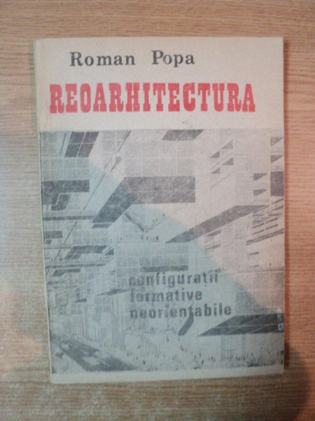 REOARHITECTURA , CONFIGURATII FORMATIVE NEORIENTABILE de ROMAN POPA , Bucuresti 1991