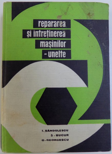 REPARAREA SI INTRETINEREA MASINILOR -  UNELTE  de I. SANDULESCU ...G. GEORGESCU , 1966
