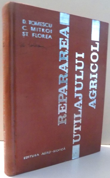 REPARAREA UTILAJULUI AGRICOL de D. TOMESCU, C. MITROI, ST. FLOREA , 1965