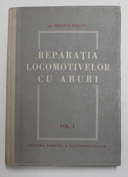 REPARATIA LOCOMOTIVELOR CU ABURI , VOLUMUL I de SEBASTIAN PETRESCU , 1951