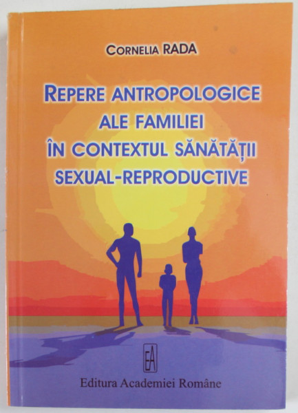 REPERE ANTROPOLOGICE ALE FAMILIEI IN CONTEXTUL SANATATII SEXUAL - REPRODUCTIVE de CORNELIA RADA , 2009