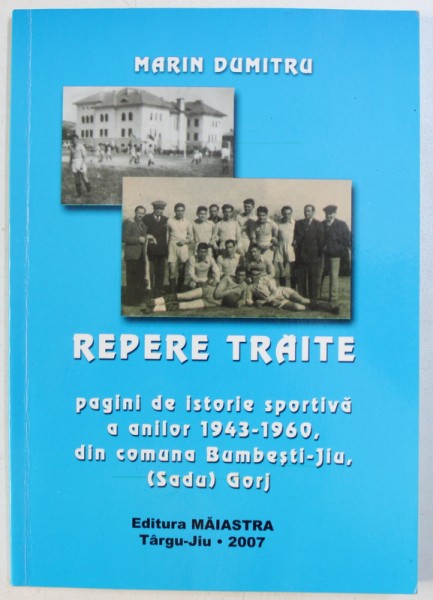 REPERE TRAITE, PAGINI DE ISTORIE SPORTIVA A ANILOR 1943-1960 DIN COMUNA BUMBESTI-JIU (SADU GORJ de MARIN  DUMITRU , 2007 , DEDICATIE*