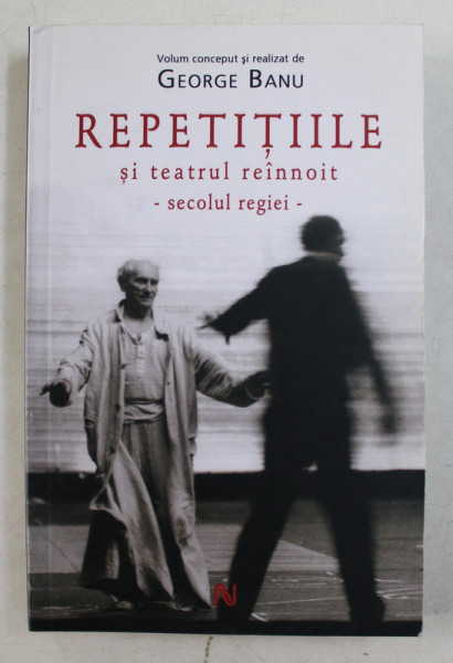 REPETITIILE SI TEATRUL REINNOIT, SECOLUL REGIEI de GEORGE BANU 2009