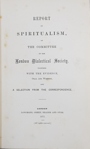 REPORT ON  SPIRITUALISM OF THE COMITEE OF THE LONDON DIALECTICAL SOCIETY , 1871 , CONTINE EX LIBRISUL LUI EARL OF CAITHNEFS , 1871