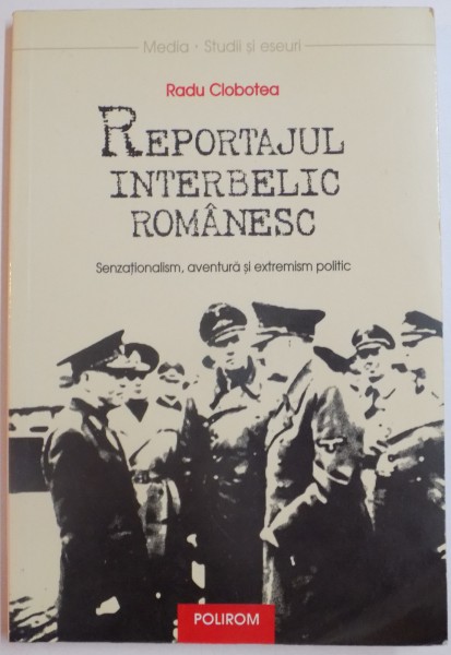 REPORTAJUL INTERBELIC ROMANESC - SENZATIONALISM , AVENTURA SI EXTREMISM POLITIC de RADU CIUBOTEA , 2006
