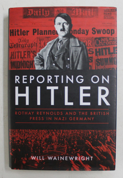 REPORTING ON HITLER  - ROTHAY REYNOLDS AND THE BRITISH PRESS IN NAZI GERMANY by WILL WAINEWRIGHT , 2017