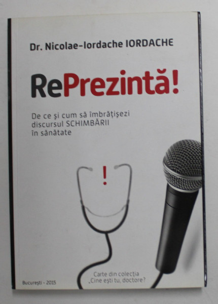 RePREZINTA ! DE CE SI CUM SA IMBRATISEZI DISCURSUL SCHIMBARII IN SANATATE de Dr. NICOLAE - IORDACHE IORDACHE , 2015