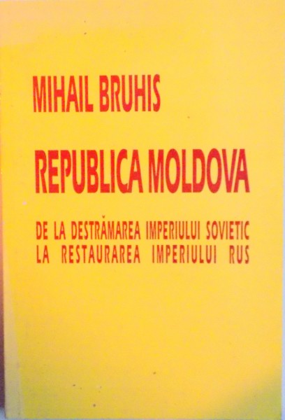 REPUBLICA MOLDOVA, DE LA DESTRAMAREA IMPERIULUI SOVIETIC LA RESTAURAREA IMPERIULUI RUS de MIHAIL BRUHIS, 1997