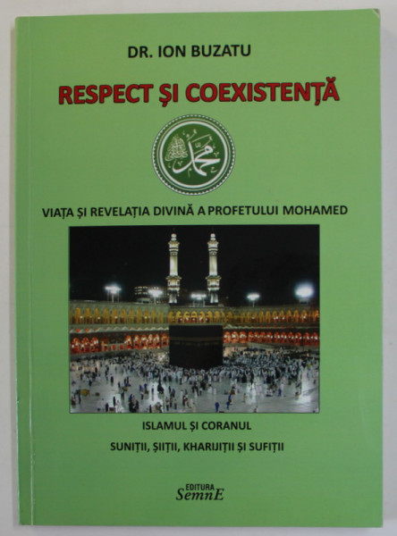 RESPECT SI COEXISTENTA , VIATA SI REVELATIA DIVINA A PROFETULUI MOHAMED , ISLAMUL SI CORANUL , SUNITII , SIITII , KHARIJITII SI SUFITII de DR. ION BUZATU , 2017