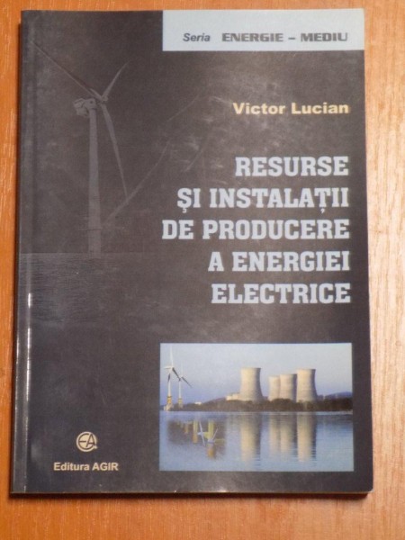 RESURSE SI INSTALATII DE PRODUCERE A ENERGIEI ELECRTICE de VICTOR LUCIAN , 2006