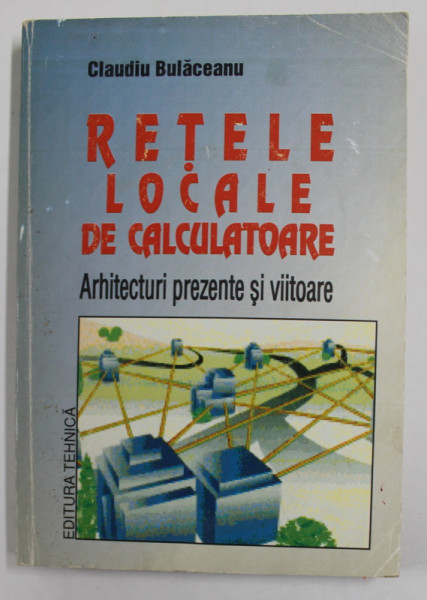 RETELE LOCALE DE CALCULATOARE - ARHITECTURI PREZENTE SI VIITOARE de CLAUDIU BULACEANU , 1995 , SUBLINIATA CU PIXUL *
