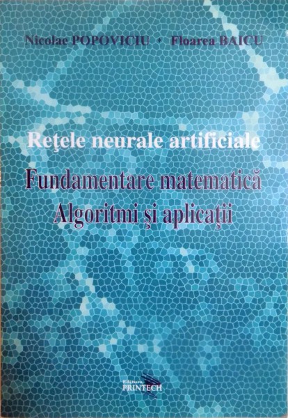 RETELE NEURALE ARTIFICIALE . FUNDAMENTARE MATEMATICA . ALGORITMI SI APLICATII de NICOLAE POPOVICIU , FLOAREA BAICU , 2009