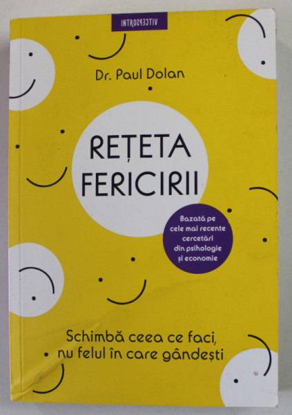 RETETA FERICIRII - SCHIMBA CEAA CE FACI , NU FELUL IN CARE GANDESTI de PAUL DOLAN , 2019