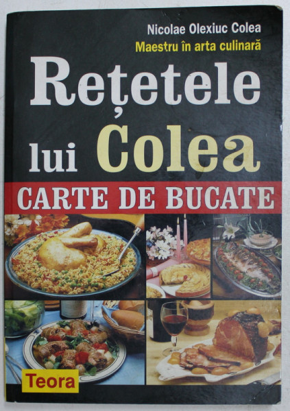 RETETELE LUI COLEA , CARTE DE BUCATE de NICOLAE OLEXIUC COLEA-MAESTRU IN ARTA CULINARA , 2005