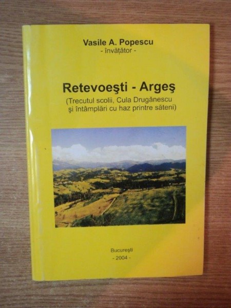 RETEVOESTI - ARGES ( TRECUTUL SCOLII , CULA DRUGANESCU SI INTAMPLARI CU HAZ PRINTRE SATENI ) de VASILE A. POPESCU , Bucuresti 2004