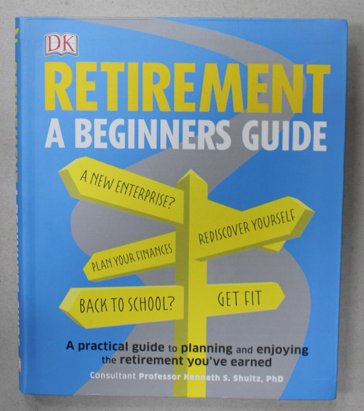 RETIREMENT , A BEGINNERS GUIDE , A PRACTICAL GUIDE TO PLANNING AND ENJOYING THE RETIREMENT YOU ' VE EARNED by KENNETH S. SHULTZ , 2018