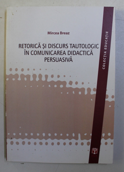 RETORICA SI DISCURS TAUTOLOGIC IN COMUNICAREA DIDACTICA PERSUASIVA de MIRCEA BREAZ , 2011