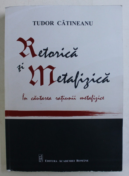 RETORICA SI METAFIZICA , IN CAUTAREA RATIUNII METAFIZICE de TUDOR CATINEANU , 2019