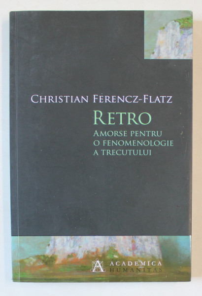 RETRO , AMORSE PENTRU O FENOMENOLOGIE A TRECUTULUI de CHRISTIAN FERENCZ - FLATZ , 2014
