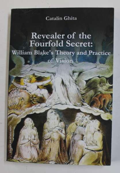 REVEALER OF THE FOURFOLD SECRET :  WILLIAM BLAKE ' S THEORY AND PRACTICE OF VISION by CATALIN GHITA , 2008 , DEDICATIE *