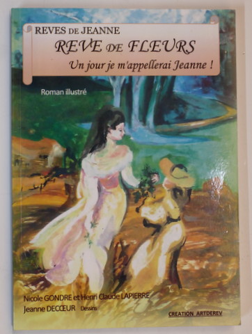 REVES DE JEANNE 1.- REVE DE FLEURS - UN JOUR JE M 'APPELLERAI JEANNE ! par NICOLE GONDRE et HENRI CLAUDE LAPIERRE , dessins de JEANNE DECOEUR  , roman  illustre , 2013