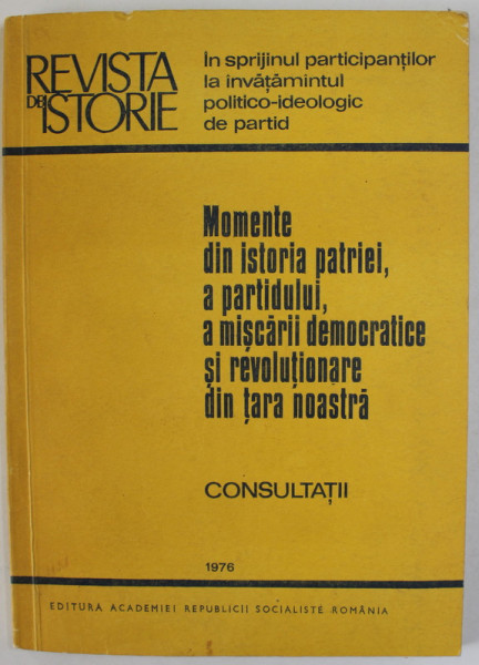 REVISTA DE ISTORIE : MOMENTE DIN ISTORIA PATRIEI , A  PARTIDULUI , A MISCARII DEMOCRATICE SI REVOLUTIONARE DIN TARA NOASTRA , CONSULTATII , 1 976