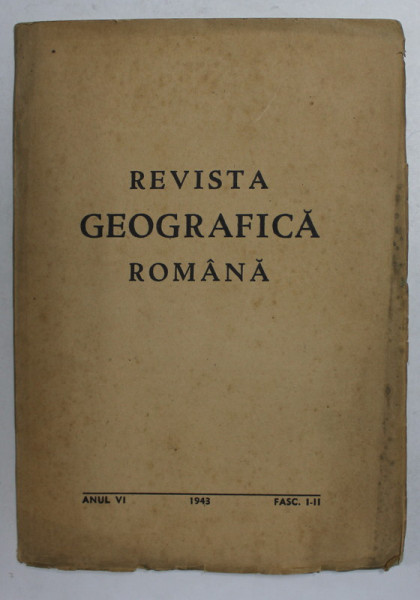 REVISTA GEOGRAFICA ROMANA , ANUL VI , FASCICULELE I - II , 1943