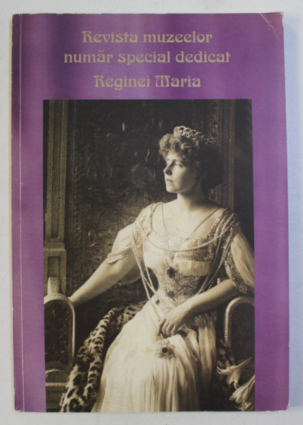 REVISTA MUZEELOR - NUMAR SPECIAL DEDICAT REGINEI MARIA , editor CORNELIA KONIG , 2007