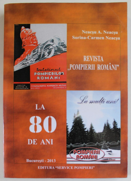 REVISTA '' POMPIERII ROMANI '' LA 80 DE ANI , de NEACSU A. NEACSU si SORINA - CARMEN NEACSU , 2013