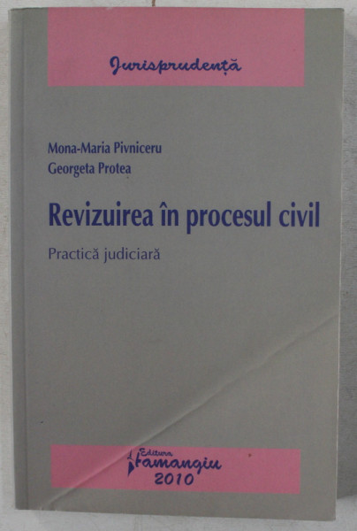 REVIZUIREA IN PROCESUL CIVIL - PRACTICA JUDICIARA de MONA MARIA PIVNICERU , GEORGETA PROTEA , 2010