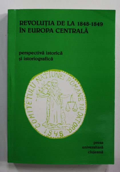 REVOLUTIA DE LA 1848 -1849 IN EUROPA CENTRALA - PERSPECTIVA ISTORICA SI ISTORIOGRAFICA , coordonatori CAMIL MURESANU ...IOAN BOLOVAN , 2000