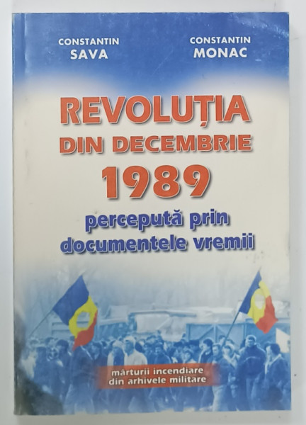 REVOLUTIA DIN DECEMBRIE 1989 PERCEPUTA  PRIN DOCUMENTELE VREMII de CONSTANTIN SAVA si CONSTANTIN MONAC , 2000 , DEDICATIA AUTORILOR *