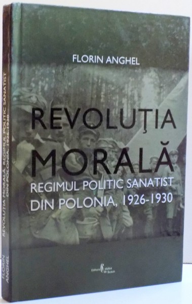 REVOLUTIA MORALA , REGIMUL POLITIC SANATIST DIN POLONIA , 1926-1930 de FLORIN ANGHEL , 2008