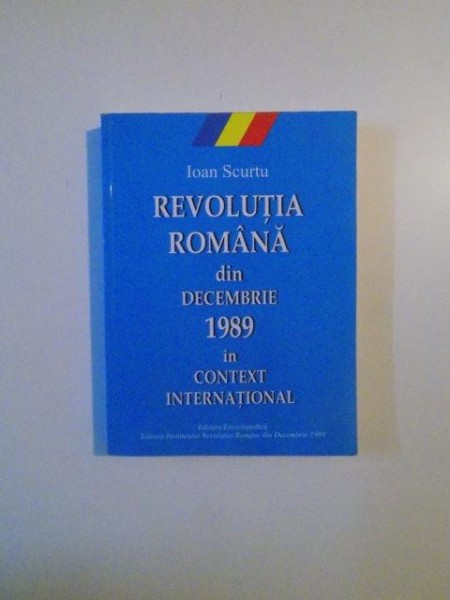 REVOLUTIA ROMANA DIN DECEMBRIE 1989 IN CONTEXT INTERNATIONAL de IOAN SCURTU , 2006