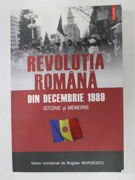 REVOLUTIA ROMANA DIN DECEMBRIE 1989 , ISTORIE SI MEMORIE , VOLUM COORDONAT DE BOGDAN MURGESCU , 2007