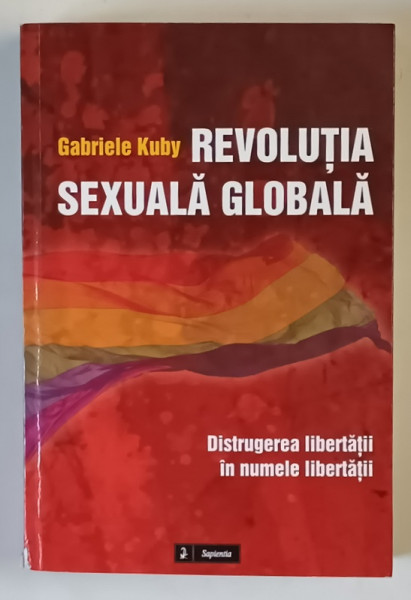 REVOLUTIA SEXUALA GLOBALA , DISTRUGEREA LIBERTATII IN NUMELE LIBERTATII de GABRIELE KUBY , 2014