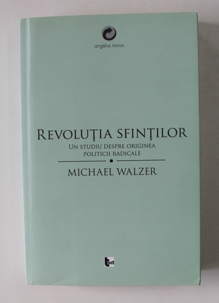 REVOLUTIA SFINTILOR - UN STUDIU DESPRE ORIGINEA POLITICII RADICALE de MICHAEL WALZER , 2013