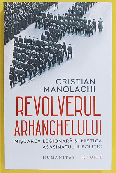REVOLVERUL ARHANGHELULUI de CRISTIAN MANOLACHI , MISCAREA LEGIONARA SI MISTICA ASASINATULUI POLITIC , 2023