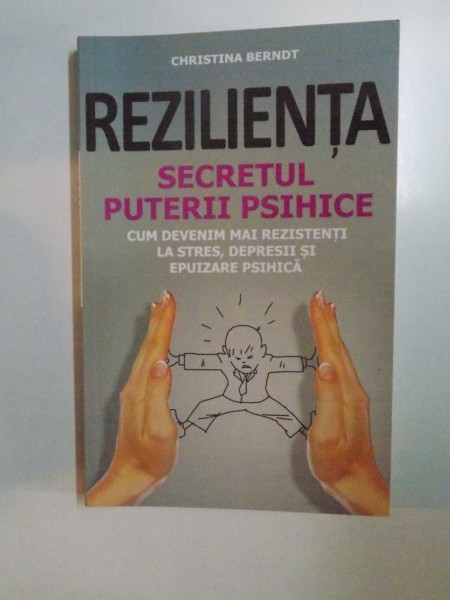 REZILIENTA . SECRETUL PUTERII PSIHICE , CUM DEVENIM MAI REZISTENTI LA STRES , DEPRESII SI EPUIZARE PSIHICA de CHRISTINA BERNDT , 2014