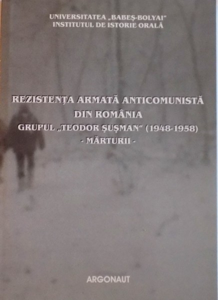REZISTENTA ARMATA ANTICOMUNISTA DIN ROMANIA GRUPUL "TEODOR SUSMAN" (1948 - 1958) MARTURII de DENISA BODEANU, COSMIN BUDEANCA, 2004