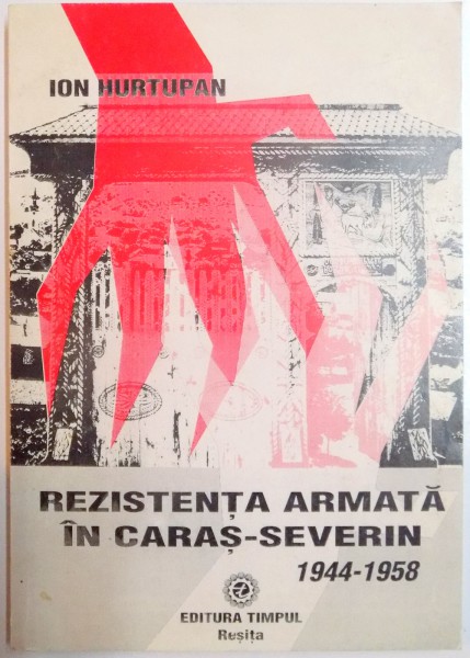 REZISTENTA ARMATA IN CARAS - SEVERIN (1944 - 1958) de ION HURTUPAN, 2000