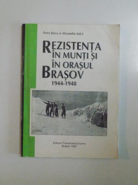 REZISTENTA IN MUNTI SI IN ORASUL BRASOV 1944 - 1948 de PETRE BAICU , ALEXANDRU SALCA , 1997