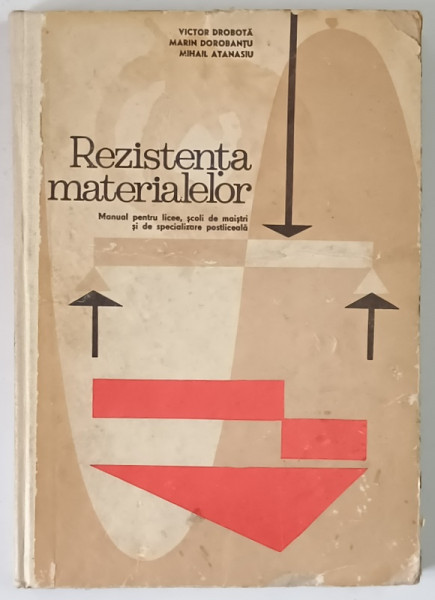 REZISTENTA MATERIALELOR , MANUAL PENTRU LICEE DE SPECIALITATE ANUL II SI SCOLI DE MAISTRI de VICTOR DROBOTA , MARIN DOROBANTU , MIHAIL ATANASIU , 1972 * COPERTA PREZINTA URME DE UZURA