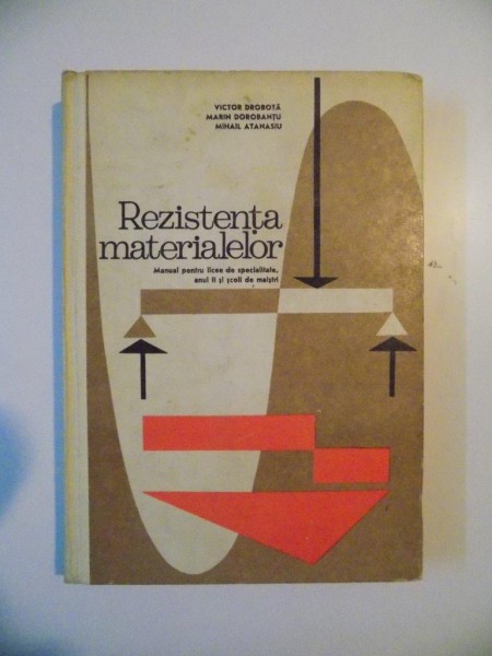 REZISTENTA MATERIALELOR , MANUAL PENTRU LICEE DE SPECIALITATE ANUL II SI SCOLI DE MAISTRI de VICTOR DROBOTA , MARIN DOROBANTU , MIHAIL ATANASIU , 1972