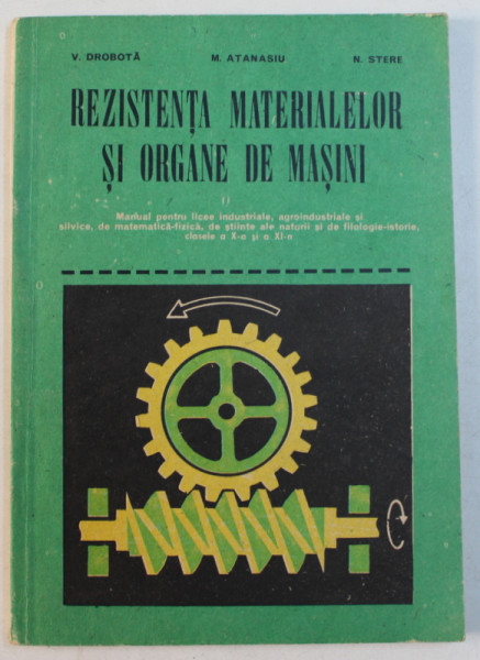 REZISTENTA MATERIALELOR SI ORGANE DE MASINI de V . DROBOTA ...N . STERE , MANUAL PENTRU LICEE INDUSTRIALE , CLASELE A X-A si A XI -A , 1984