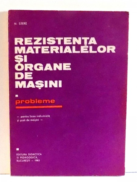 REZISTENTA MATERIALELOR SI ORGANE DE MASINI, PROBLEME PENTRU LICEE INDUSTRIALE SI SCOLI DE MAISTRI de N. STERE , 1983