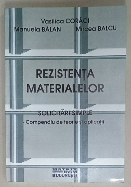 REZISTENTA MATERIALELOR , SOLICITARI SIMPLE - COMPENDIU DE TEORIE SI APLICATII de VASILICA CORACI ...MIRCEA  BALCU , 2001