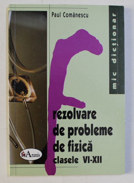 REZOLVARE DE PROBLEME DE FIZICA CLASELE VI - XII de PAUL COMANESCU , 2006